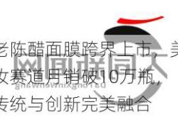 老陈醋面膜跨界上市，美妆赛道月销破10万瓶，传统与创新完美融合